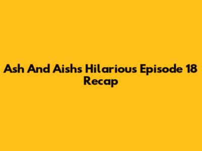 Ash And Aish's Hilarious Episode 18 Recap