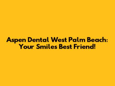 Aspen Dental West Palm Beach: Your Smile's Best Friend!