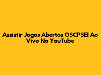 Assistir Jogos Abertos OSCPSEI Ao Vivo No YouTube