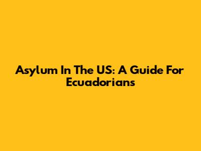 Asylum In The US: A Guide For Ecuadorians