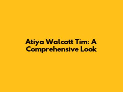 Atiya Walcott Tim: A Comprehensive Look