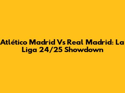 Atlético Madrid Vs Real Madrid: La Liga 24/25 Showdown