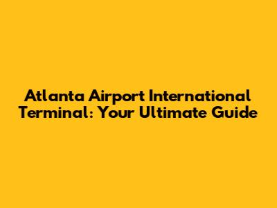 Atlanta Airport International Terminal: Your Ultimate Guide