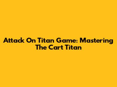 Attack On Titan Game: Mastering The Cart Titan