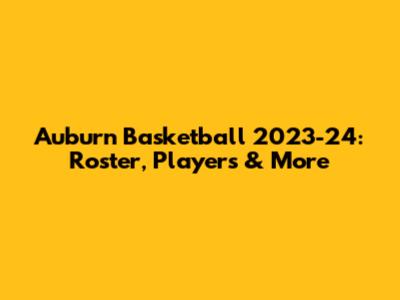Auburn Basketball 2023-24: Roster, Players & More