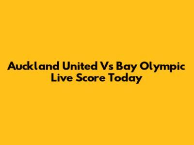 Auckland United Vs Bay Olympic Live Score Today