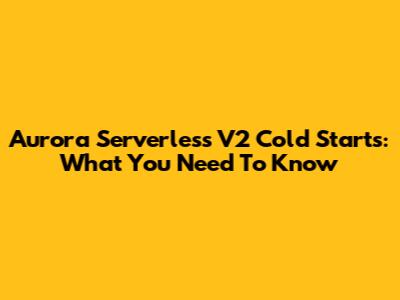 Aurora Serverless V2 Cold Starts: What You Need To Know