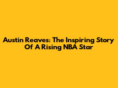 Austin Reaves: The Inspiring Story Of A Rising NBA Star