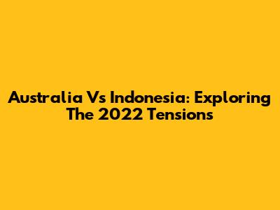 Australia Vs Indonesia: Exploring The 2022 Tensions
