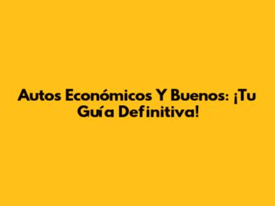 Autos Económicos Y Buenos: ¡Tu Guía Definitiva!