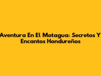 Aventura En El Motagua: Secretos Y Encantos Hondureños
