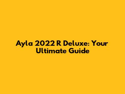 Ayla 2022 R Deluxe: Your Ultimate Guide
