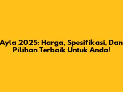 Ayla 2025: Harga, Spesifikasi, Dan Pilihan Terbaik Untuk Anda!