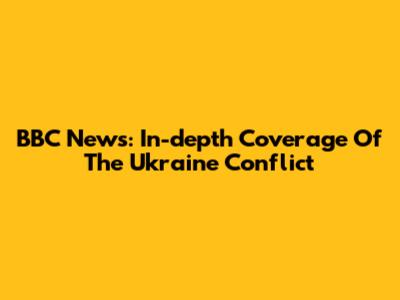 BBC News: In-depth Coverage Of The Ukraine Conflict