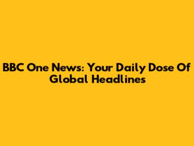 BBC One News: Your Daily Dose Of Global Headlines