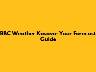 BBC Weather Kosovo: Your Forecast Guide