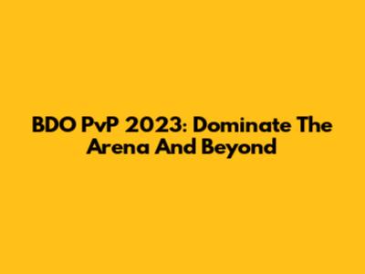 BDO PvP 2023: Dominate The Arena And Beyond