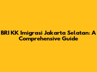BRI KK Imigrasi Jakarta Selatan: A Comprehensive Guide