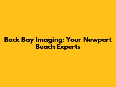 Back Bay Imaging: Your Newport Beach Experts