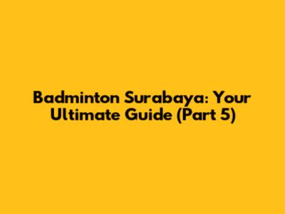Badminton Surabaya: Your Ultimate Guide (Part 5)