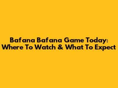 Bafana Bafana Game Today: Where To Watch & What To Expect