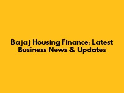 Bajaj Housing Finance: Latest Business News & Updates