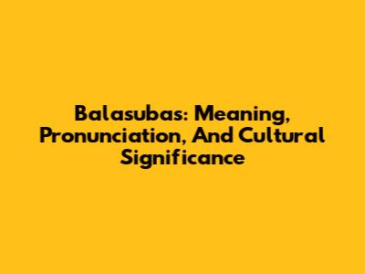 Balasubas: Meaning, Pronunciation, And Cultural Significance