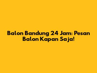 Balon Bandung 24 Jam: Pesan Balon Kapan Saja!
