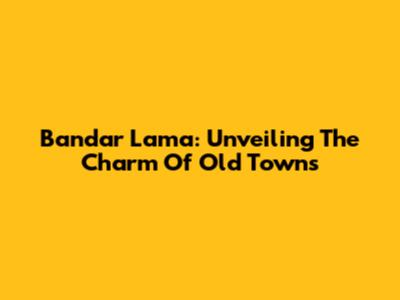 Bandar Lama: Unveiling The Charm Of Old Towns