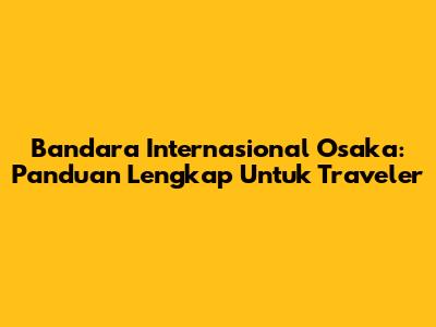 Bandara Internasional Osaka: Panduan Lengkap Untuk Traveler