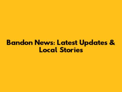 Bandon News: Latest Updates & Local Stories