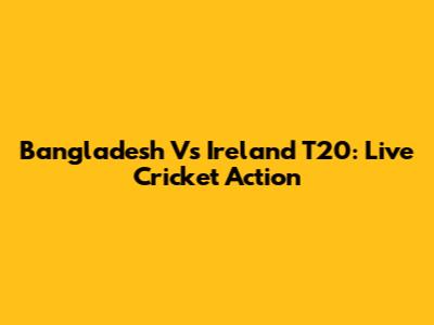 Bangladesh Vs Ireland T20: Live Cricket Action