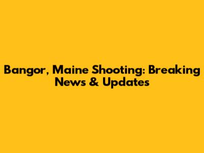 Bangor, Maine Shooting: Breaking News & Updates