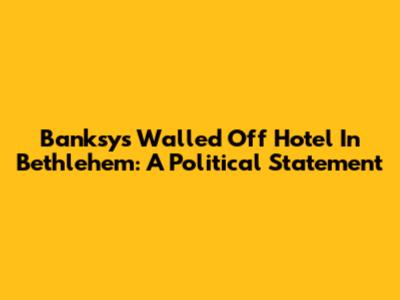 Banksy's Walled Off Hotel In Bethlehem: A Political Statement