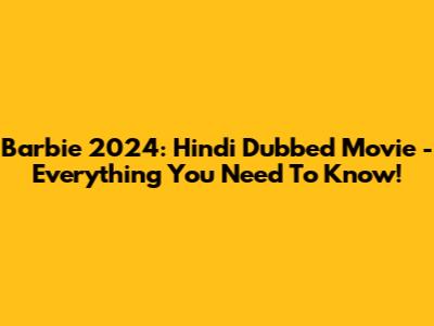 Barbie 2024: Hindi Dubbed Movie - Everything You Need To Know!