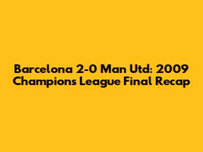 Barcelona 2-0 Man Utd: 2009 Champions League Final Recap
