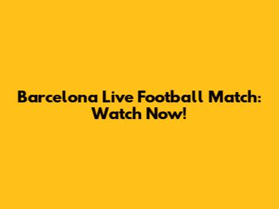 Barcelona Live Football Match: Watch Now!
