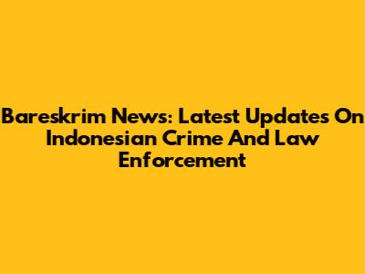 Bareskrim News: Latest Updates On Indonesian Crime And Law Enforcement
