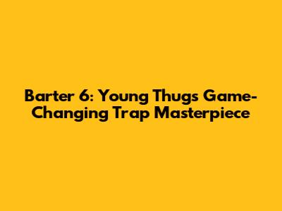 Barter 6: Young Thug's Game-Changing Trap Masterpiece