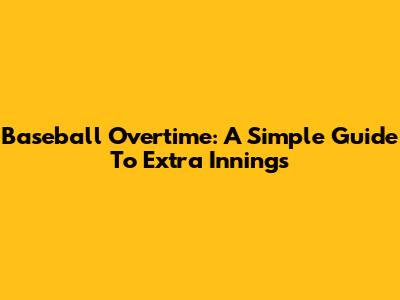 Baseball Overtime: A Simple Guide To Extra Innings