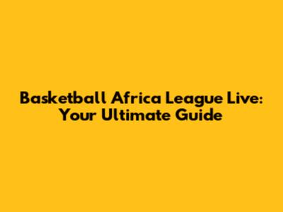 Basketball Africa League Live: Your Ultimate Guide