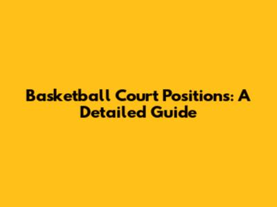 Basketball Court Positions: A Detailed Guide