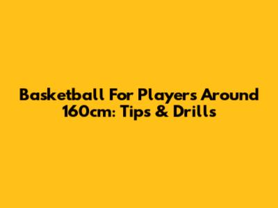 Basketball For Players Around 160cm: Tips & Drills