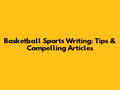 Basketball Sports Writing: Tips & Compelling Articles