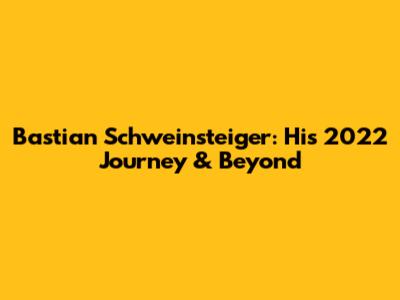 Bastian Schweinsteiger: His 2022 Journey & Beyond
