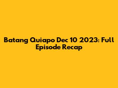 Batang Quiapo Dec 10 2023: Full Episode Recap