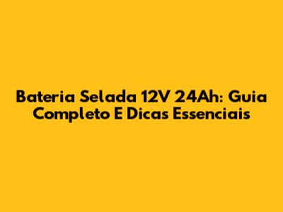 Bateria Selada 12V 24Ah: Guia Completo E Dicas Essenciais