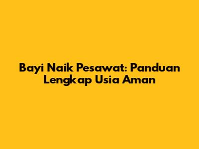 Bayi Naik Pesawat: Panduan Lengkap Usia Aman