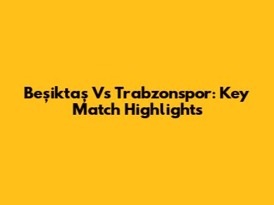 Beşiktaş Vs Trabzonspor: Key Match Highlights