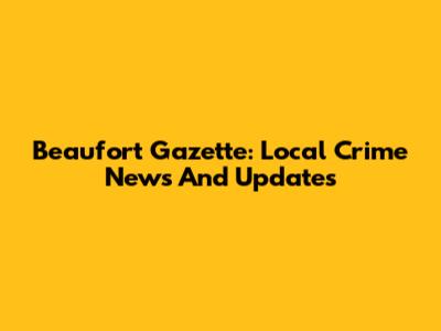 Beaufort Gazette: Local Crime News And Updates